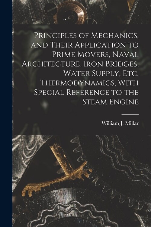 Principles of Mechanics, and Their Application to Prime Movers, Naval Architecture, Iron Bridges, Water Supply, Etc. Thermodynamics, With Special Refe (Paperback)