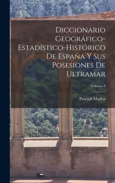 Diccionario Geogr?ico-Estad?tico-Hist?ico De Espa? Y Sus Posesiones De Ultramar; Volume 8 (Hardcover)