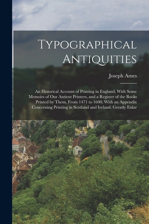 Typographical Antiquities: An Historical Account of Printing in England, With Some Memoirs of Our Antient Printers, and a Register of the Books P (Paperback)