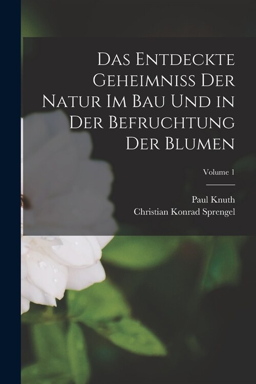 Das Entdeckte Geheimniss Der Natur Im Bau Und in Der Befruchtung Der Blumen; Volume 1 (Paperback)