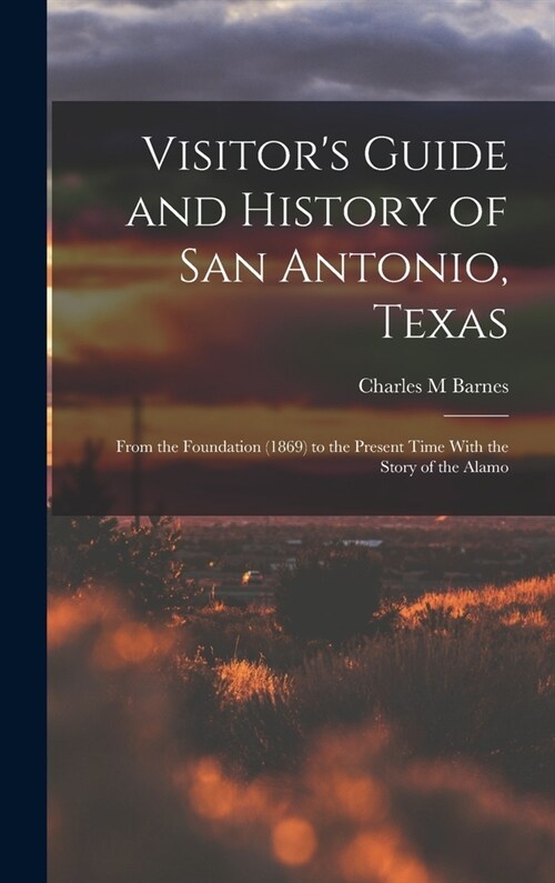 Visitors Guide and History of San Antonio, Texas: From the Foundation (1869) to the Present Time With the Story of the Alamo (Hardcover)