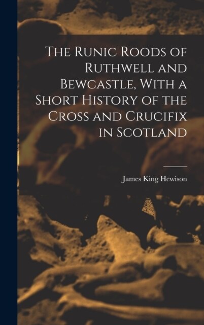 The Runic Roods of Ruthwell and Bewcastle, With a Short History of the Cross and Crucifix in Scotland (Hardcover)