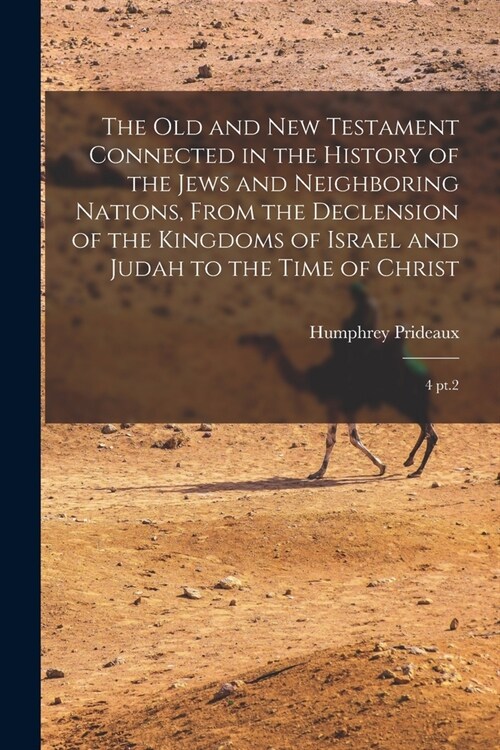 The Old and New Testament Connected in the History of the Jews and Neighboring Nations, From the Declension of the Kingdoms of Israel and Judah to the (Paperback)