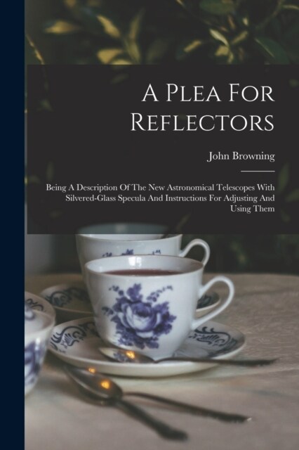 A Plea For Reflectors: Being A Description Of The New Astronomical Telescopes With Silvered-glass Specula And Instructions For Adjusting And (Paperback)