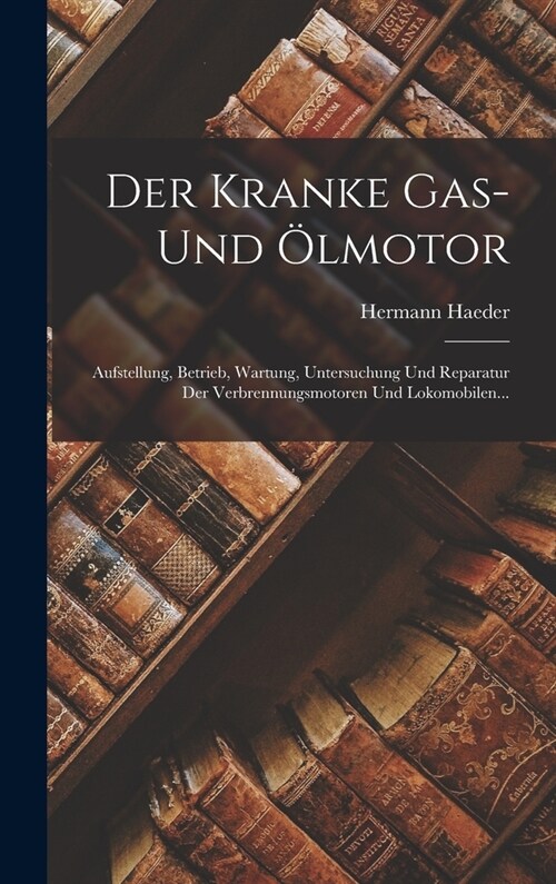 Der Kranke Gas- Und ?motor: Aufstellung, Betrieb, Wartung, Untersuchung Und Reparatur Der Verbrennungsmotoren Und Lokomobilen... (Hardcover)