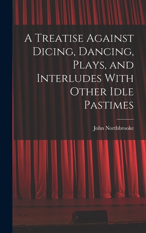 A Treatise Against Dicing, Dancing, Plays, and Interludes With Other Idle Pastimes (Hardcover)