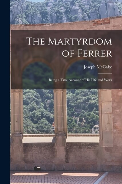 The Martyrdom of Ferrer: Being a True Account of his Life and Work (Paperback)