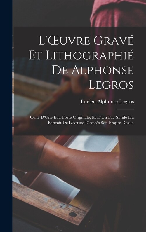 LOEuvre Grav?Et Lithographi?De Alphonse Legros: Orn?DUne Eau-Forte Originale, Et DUn Fac-Simil?Du Portrait De LArtiste DApr? Son Propre Dess (Hardcover)