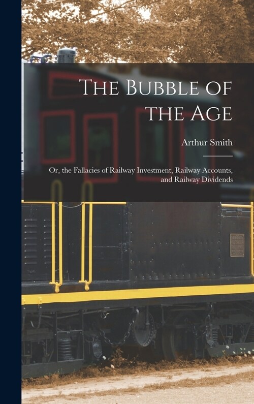 The Bubble of the Age; Or, the Fallacies of Railway Investment, Railway Accounts, and Railway Dividends (Hardcover)