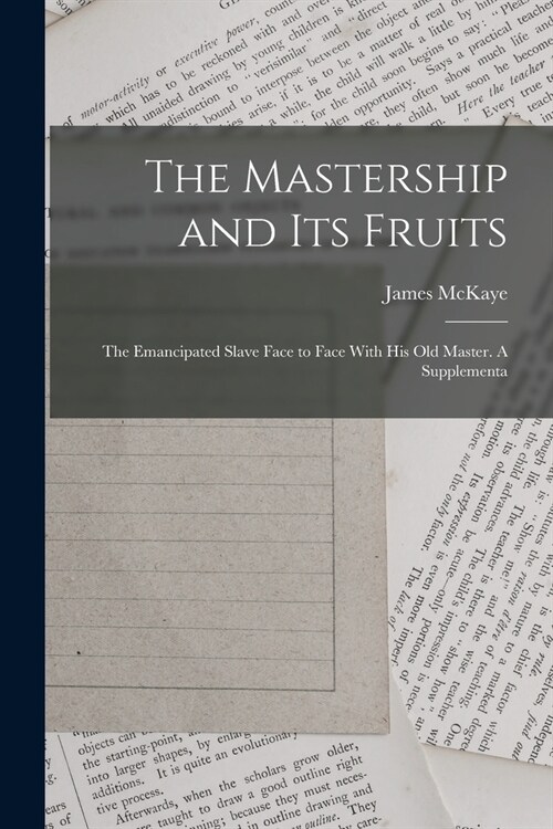 The Mastership and its Fruits: The Emancipated Slave Face to Face With his old Master. A Supplementa (Paperback)