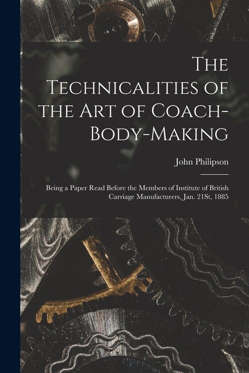 The Technicalities of the Art of Coach-Body-Making: Being a Paper Read Before the Members of Institute of British Carriage Manufacturers, Jan. 21St, 1 (Paperback)