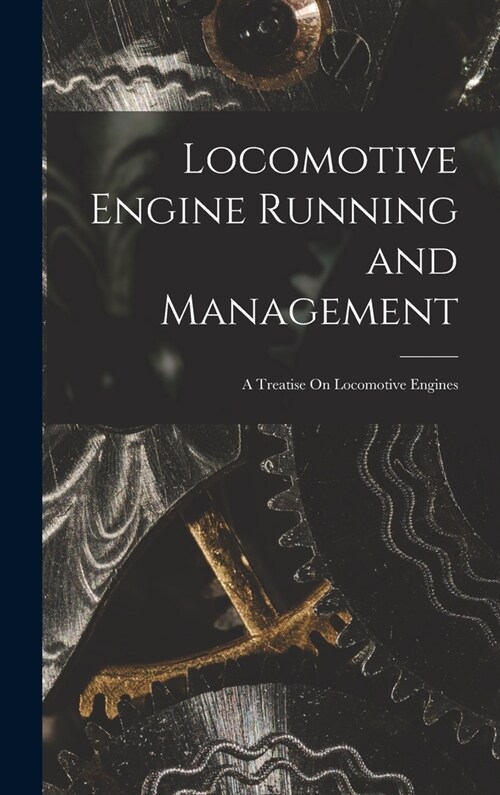 Locomotive Engine Running and Management: A Treatise On Locomotive Engines (Hardcover)