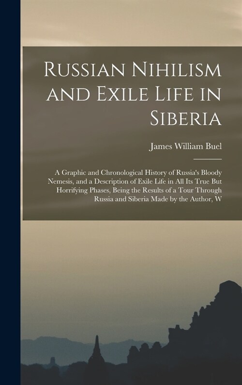 Russian Nihilism and Exile Life in Siberia: A Graphic and Chronological History of Russias Bloody Nemesis, and a Description of Exile Life in All Its (Hardcover)