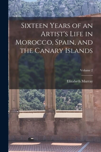 Sixteen Years of an Artists Life in Morocco, Spain, and the Canary Islands; Volume 2 (Paperback)