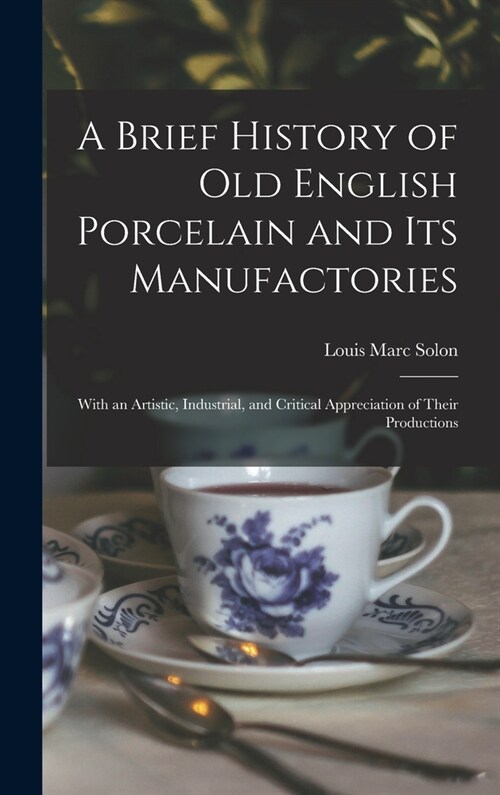 A Brief History of Old English Porcelain and Its Manufactories: With an Artistic, Industrial, and Critical Appreciation of Their Productions (Hardcover)