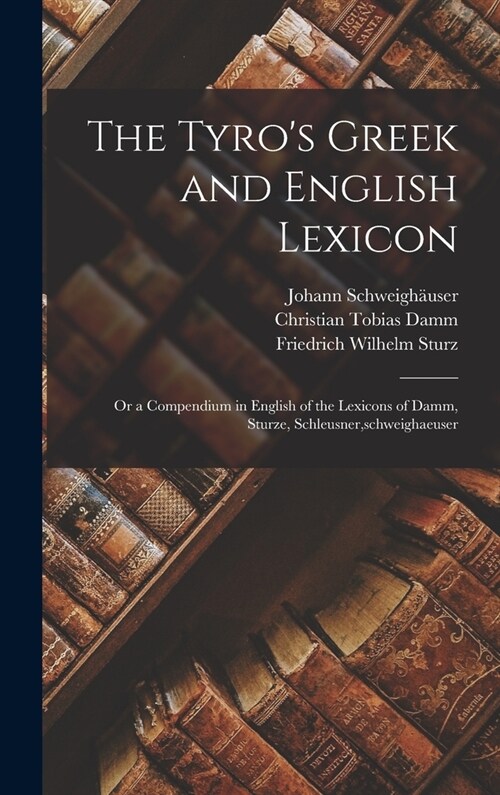 The Tyros Greek and English Lexicon: Or a Compendium in English of the Lexicons of Damm, Sturze, Schleusner, schweighaeuser (Hardcover)