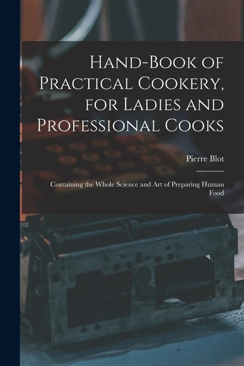 Hand-Book of Practical Cookery, for Ladies and Professional Cooks: Containing the Whole Science and Art of Preparing Human Food (Paperback)