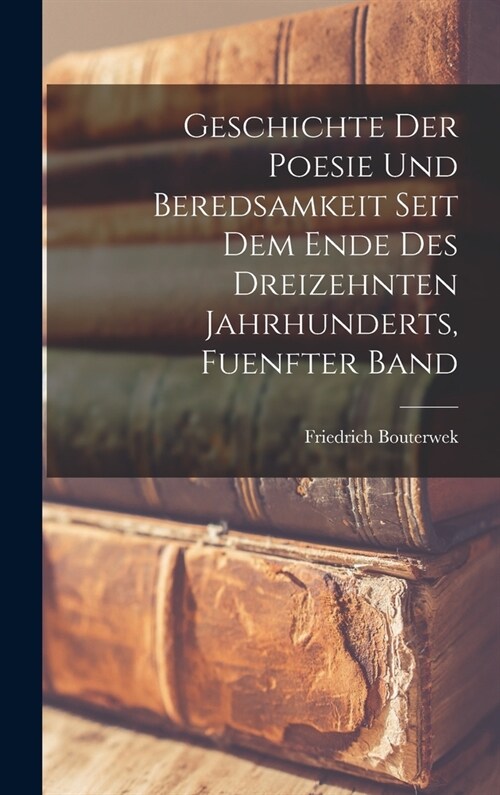 Geschichte Der Poesie Und Beredsamkeit Seit Dem Ende Des Dreizehnten Jahrhunderts, Fuenfter Band (Hardcover)