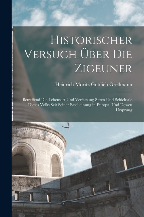 Historischer Versuch ?er die Zigeuner: Betreffend die Lebensart und Verfassung Sitten und Schicksale dieses Volks seit seiner Erscheinung in Europa, (Paperback)