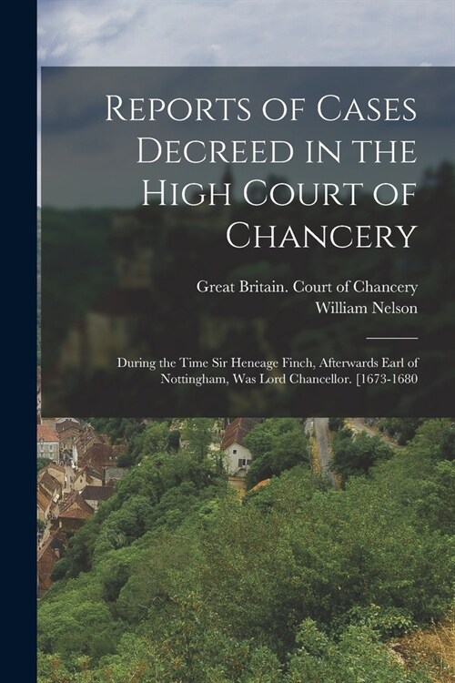 Reports of Cases Decreed in the High Court of Chancery: During the Time Sir Heneage Finch, Afterwards Earl of Nottingham, Was Lord Chancellor. [1673-1 (Paperback)