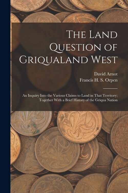 The Land Question of Griqualand West: An Inquiry Into the Various Claims to Land in That Territory; Together With a Brief History of the Griqua Nation (Paperback)