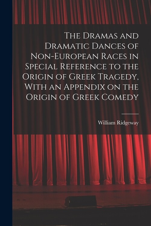 The Dramas and Dramatic Dances of Non-European Races in Special Reference to the Origin of Greek Tragedy, With an Appendix on the Origin of Greek Come (Paperback)