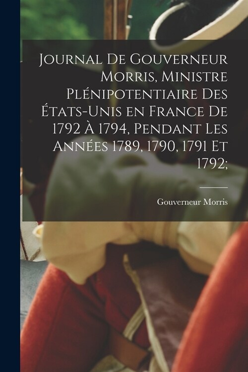 Journal de Gouverneur Morris, ministre pl?ipotentiaire des ?ats-Unis en France de 1792 ?1794, pendant les ann?s 1789, 1790, 1791 et 1792; (Paperback)