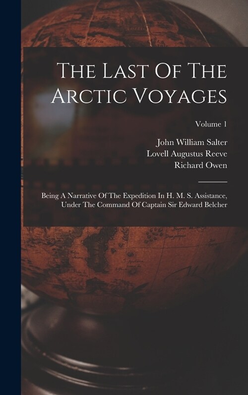 The Last Of The Arctic Voyages: Being A Narrative Of The Expedition In H. M. S. Assistance, Under The Command Of Captain Sir Edward Belcher; Volume 1 (Hardcover)