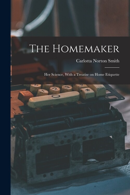 The Homemaker: Her Science, With a Treatise on Home Etiquette (Paperback)