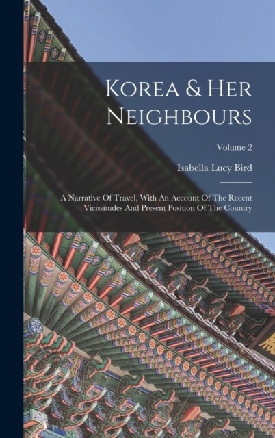 Korea & Her Neighbours: A Narrative Of Travel, With An Account Of The Recent Vicissitudes And Present Position Of The Country; Volume 2 (Hardcover)