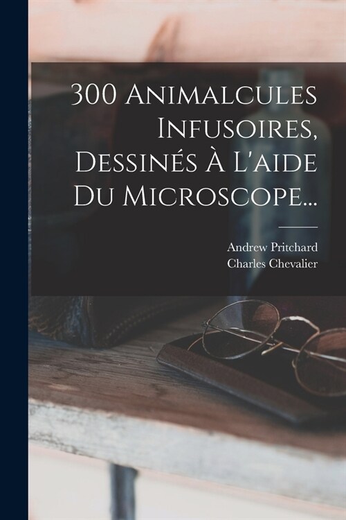 300 Animalcules Infusoires, Dessin? ?Laide Du Microscope... (Paperback)