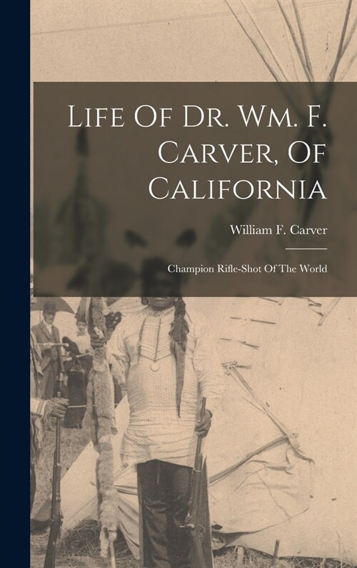 Life Of Dr. Wm. F. Carver, Of California: Champion Rifle-shot Of The World (Hardcover)