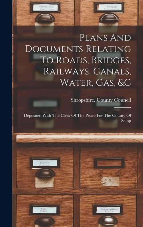 Plans And Documents Relating To Roads, Bridges, Railways, Canals, Water, Gas, &c: Deposited With The Clerk Of The Peace For The County Of Salop (Hardcover)