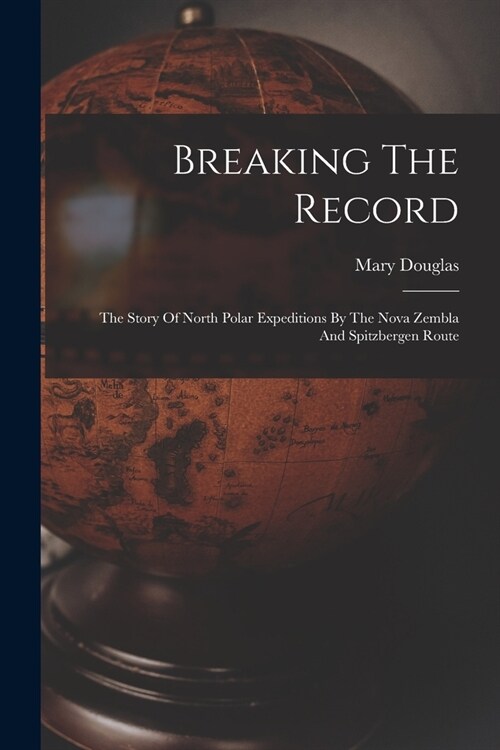 Breaking The Record: The Story Of North Polar Expeditions By The Nova Zembla And Spitzbergen Route (Paperback)