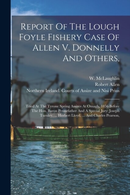 Report Of The Lough Foyle Fishery Case Of Allen V. Donnelly And Others,: Tried At The Tyrone Spring Assizes At Omagh, 1856 Before The Hon. Baron Penne (Paperback)
