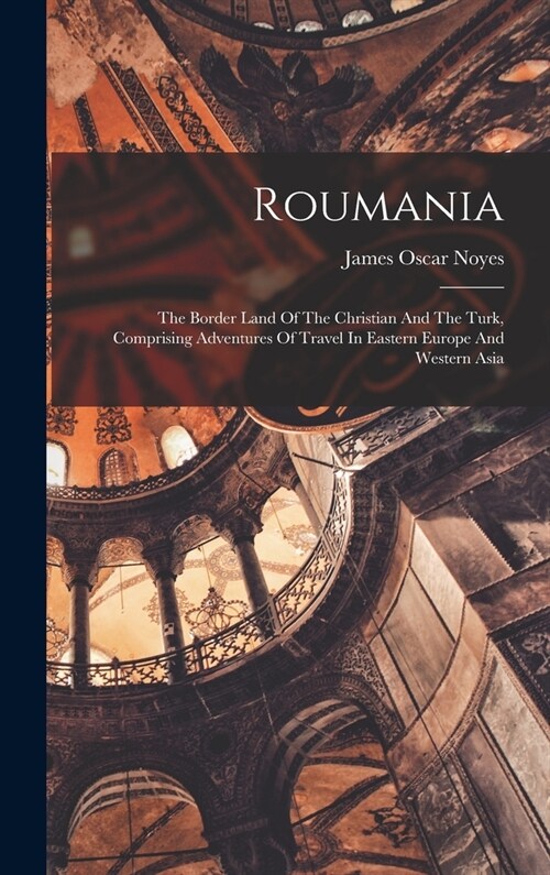 Roumania: The Border Land Of The Christian And The Turk, Comprising Adventures Of Travel In Eastern Europe And Western Asia (Hardcover)