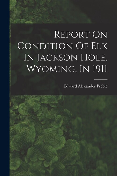 Report On Condition Of Elk In Jackson Hole, Wyoming, In 1911 (Paperback)