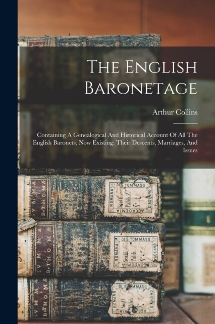 The English Baronetage: Containing A Genealogical And Historical Account Of All The English Baronets, Now Existing: Their Descents, Marriages, (Paperback)