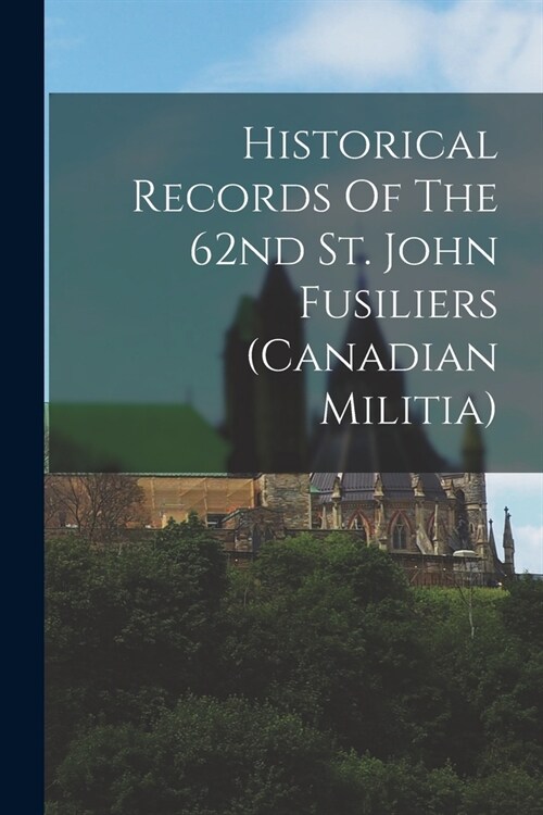 Historical Records Of The 62nd St. John Fusiliers (canadian Militia) (Paperback)