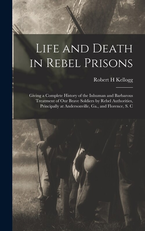 Life and Death in Rebel Prisons: Giving a Complete History of the Inhuman and Barbarous Treatment of Our Brave Soldiers by Rebel Authorities, Principa (Hardcover)