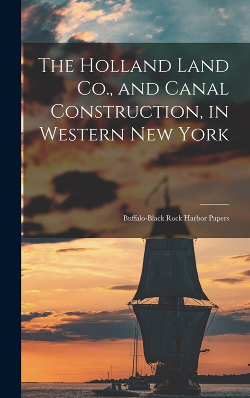 The Holland Land Co., and Canal Construction, in Western New York; Buffalo-Black Rock Harbor Papers (Hardcover)