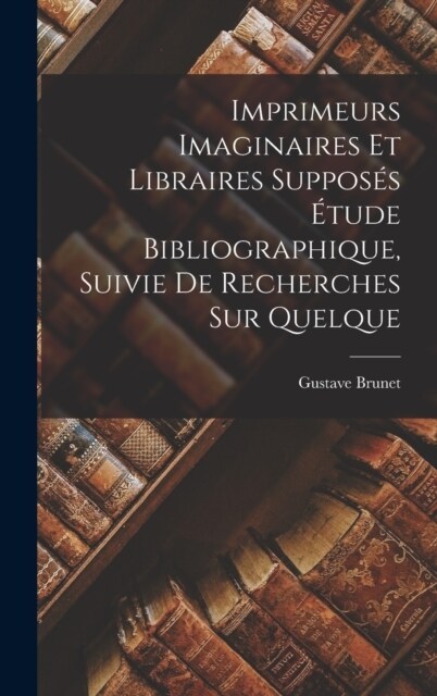 Imprimeurs Imaginaires et Libraires Suppos? ?ude Bibliographique, Suivie de Recherches sur Quelque (Hardcover)