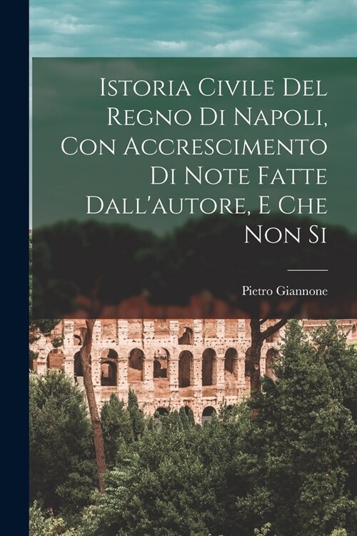 Istoria Civile del Regno di Napoli, con Accrescimento di Note Fatte Dallautore, e che non Si (Paperback)