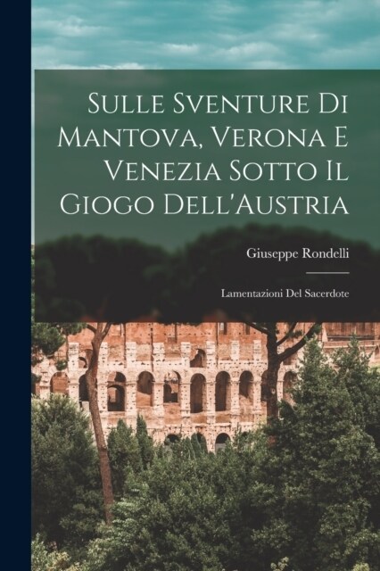 Sulle Sventure di Mantova, Verona e Venezia Sotto il Giogo DellAustria: Lamentazioni del Sacerdote (Paperback)