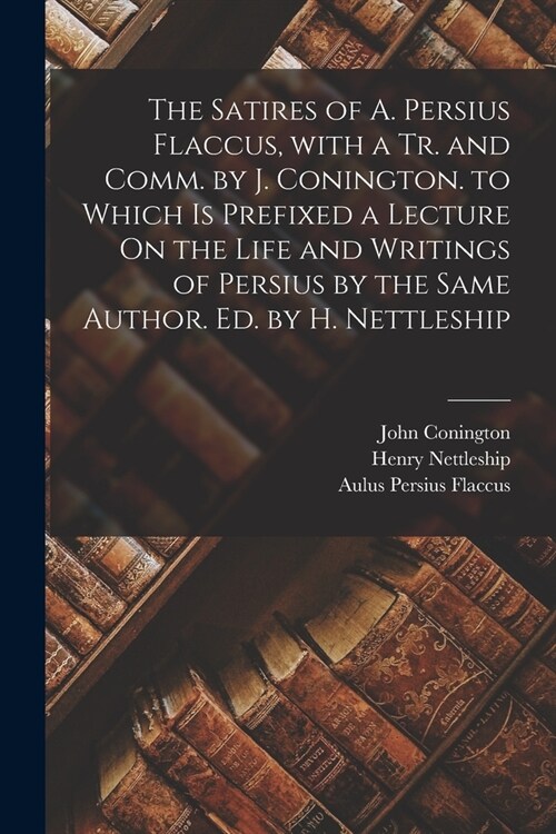 The Satires of A. Persius Flaccus, with a Tr. and Comm. by J. Conington. to Which Is Prefixed a Lecture On the Life and Writings of Persius by the Sam (Paperback)