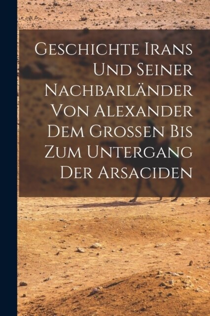 Geschichte Irans Und Seiner Nachbarl?der Von Alexander Dem Grossen Bis Zum Untergang Der Arsaciden (Paperback)