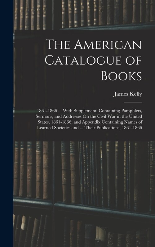 The American Catalogue of Books: 1861-1866 ... With Supplement, Containing Pamphlets, Sermons, and Addresses On the Civil War in the United States, 18 (Hardcover)