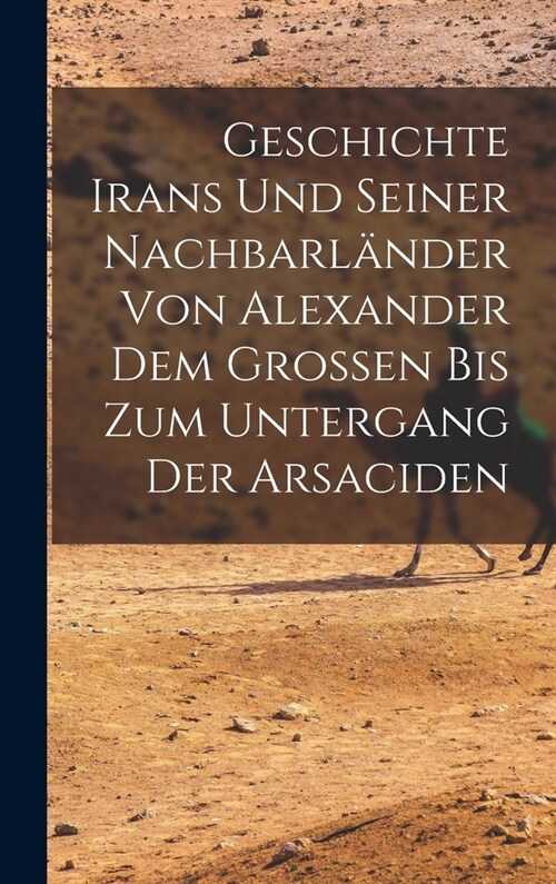 Geschichte Irans Und Seiner Nachbarl?der Von Alexander Dem Grossen Bis Zum Untergang Der Arsaciden (Hardcover)