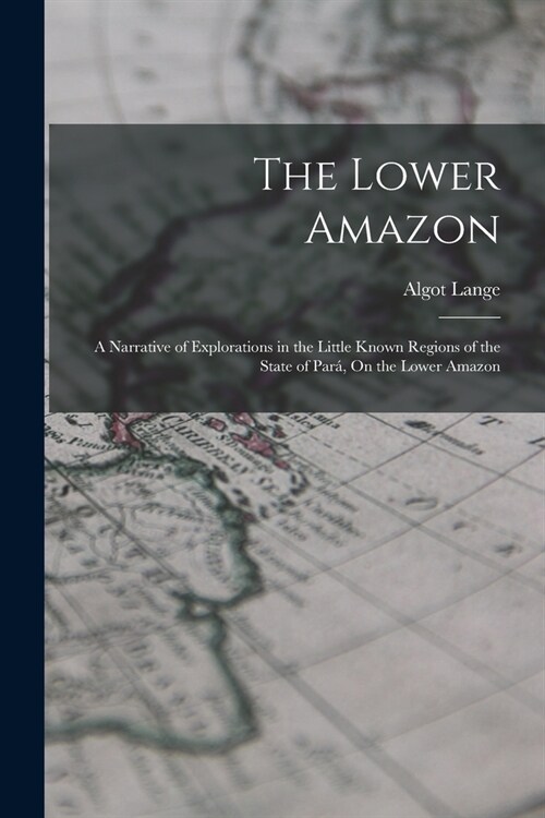 The Lower Amazon: A Narrative of Explorations in the Little Known Regions of the State of Par? On the Lower Amazon (Paperback)