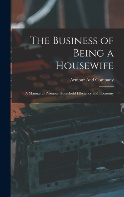 The Business of Being a Housewife: A Manual to Promote Household Efficiency and Economy (Hardcover)